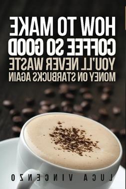 How to Make Coffee So Good You'll Never Waste Money on Starb